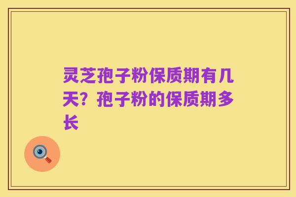 灵芝孢子粉保质期有几天？孢子粉的保质期多长