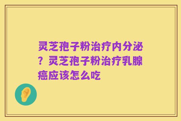 灵芝孢子粉治疗内分泌?灵芝孢子粉治疗乳腺癌应该怎么吃