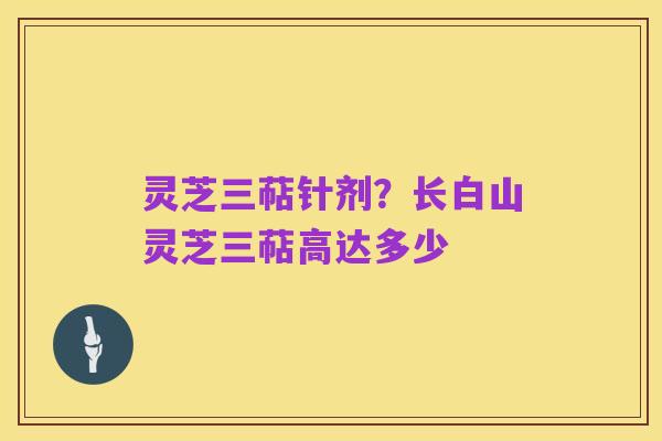 灵芝三萜针剂?长白山灵芝三萜高达多少