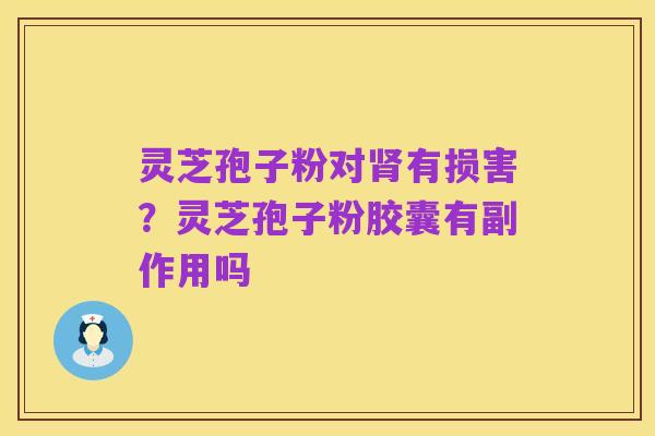 灵芝孢子粉对肾有损害？灵芝孢子粉胶囊有副作用吗