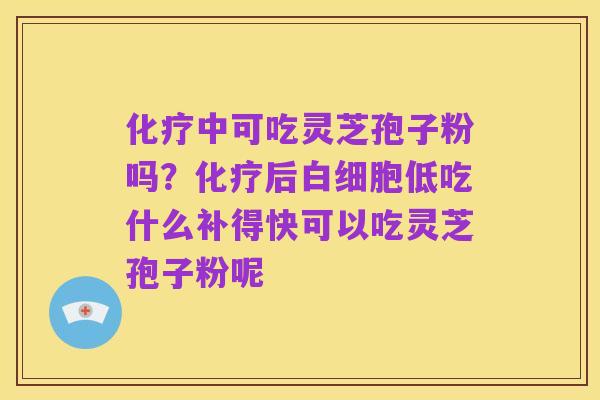 化疗中可吃灵芝孢子粉吗？化疗后白细胞低吃什么补得快可以吃灵芝孢子粉呢