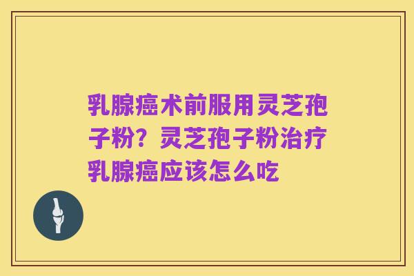 乳腺癌术前服用灵芝孢子粉？灵芝孢子粉治疗乳腺癌应该怎么吃