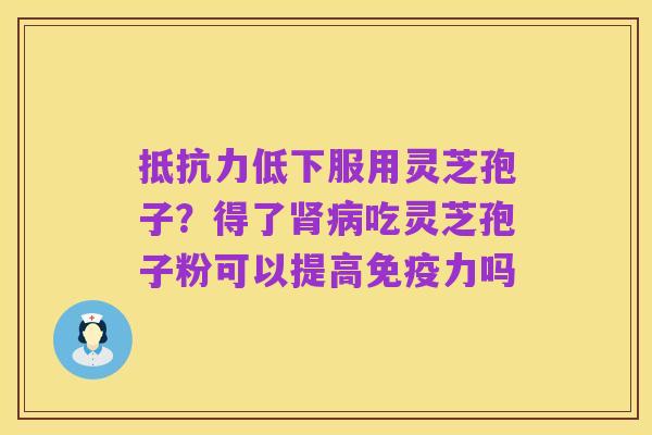 抵抗力低下服用灵芝孢子？得了肾病吃灵芝孢子粉可以提高免疫力吗