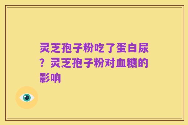 灵芝孢子粉吃了蛋白尿？灵芝孢子粉对血糖的影响