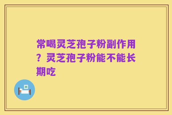 常喝灵芝孢子粉副作用?灵芝孢子粉能不能长期吃