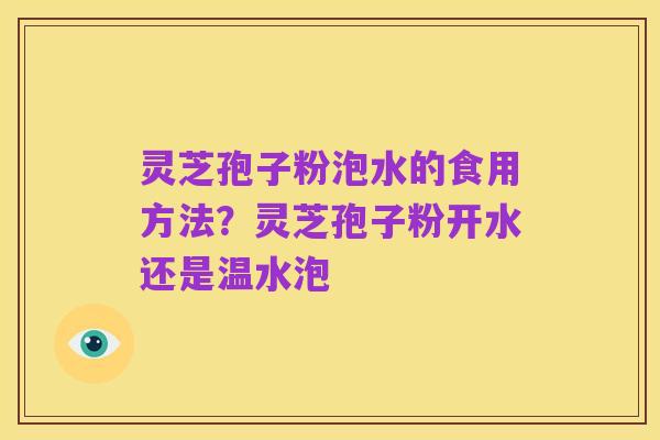 灵芝孢子粉泡水的食用方法?灵芝孢子粉开水还是温水泡