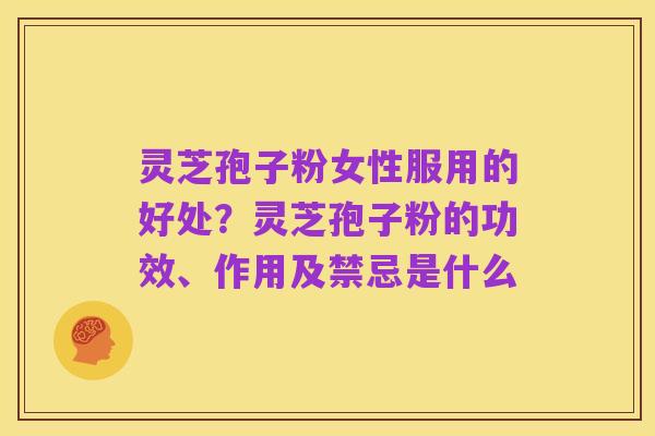 灵芝孢子粉女性服用的好处?灵芝孢子粉的功效、作用及禁忌是什么