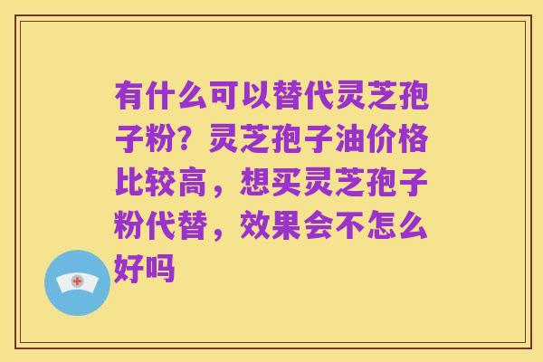 有什么可以替代灵芝孢子粉?灵芝孢子油价格比较高,想买灵芝孢子粉代替,效果会不怎么好吗