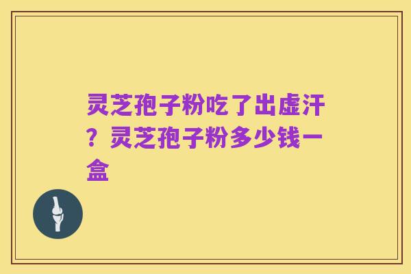 灵芝孢子粉吃了出虚汗?灵芝孢子粉多少钱一盒