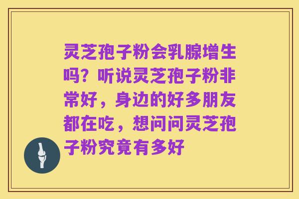 灵芝孢子粉会乳腺增生吗？听说灵芝孢子粉非常好，身边的好多朋友都在吃，想问问灵芝孢子粉究竟有多好