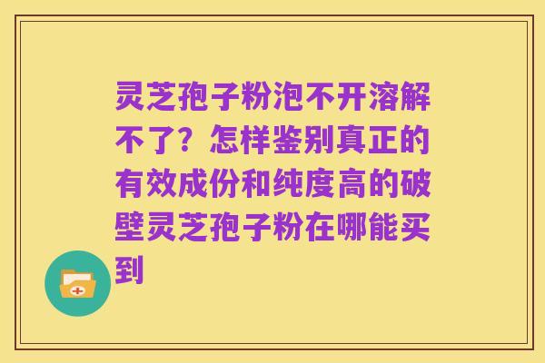 灵芝孢子粉泡不开溶解不了？怎样鉴别真正的有效成份和纯度高的破壁灵芝孢子粉在哪能买到