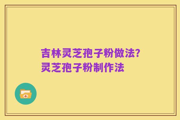 吉林灵芝孢子粉做法?灵芝孢子粉制作法