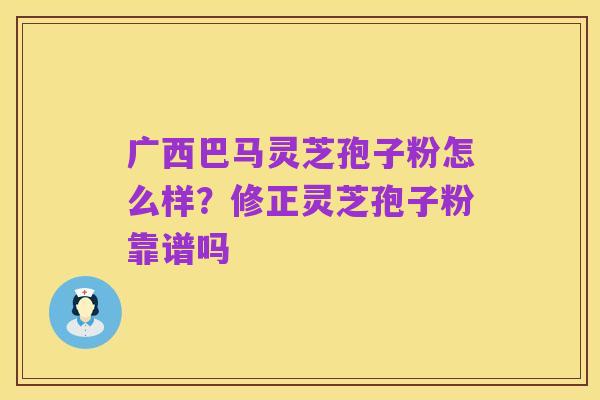 广西巴马灵芝孢子粉怎么样?修正灵芝孢子粉靠谱吗