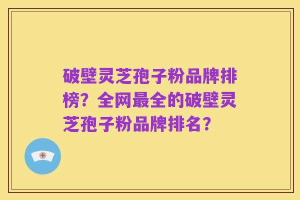 破壁灵芝孢子粉品牌排榜?全网最全的破壁灵芝孢子粉品牌排名?