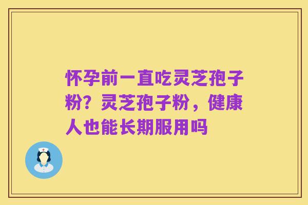 怀孕前一直吃灵芝孢子粉?灵芝孢子粉,健康人也能长期服用吗