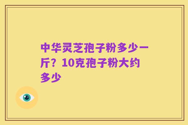 中华灵芝孢子粉多少一斤？10克孢子粉大约多少