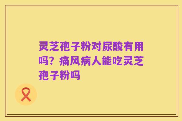 灵芝孢子粉对尿酸有用吗？痛风病人能吃灵芝孢子粉吗