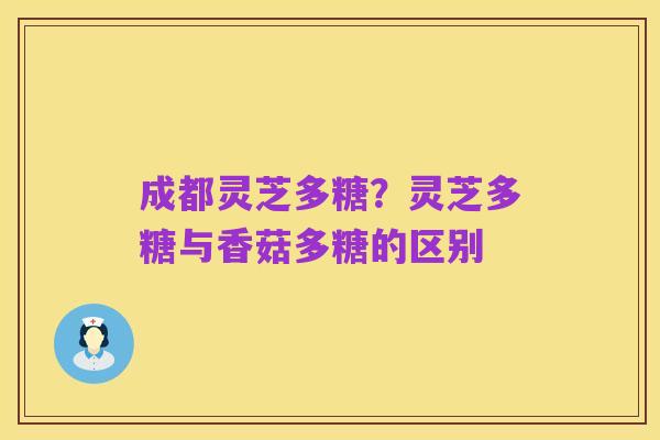 成都灵芝多糖?灵芝多糖与香菇多糖的区别