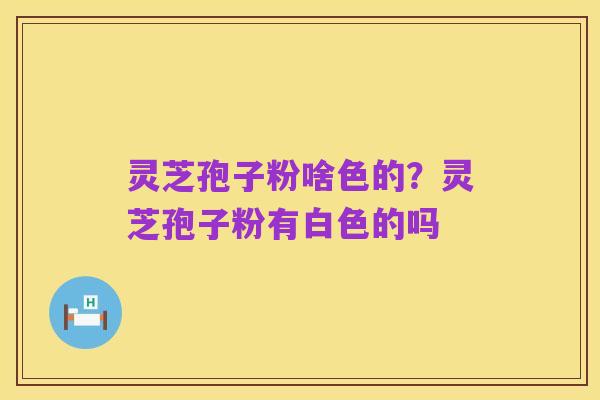 灵芝孢子粉啥色的？灵芝孢子粉有白色的吗