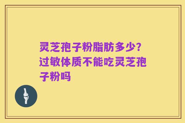 灵芝孢子粉脂肪多少?过敏体质不能吃灵芝孢子粉吗