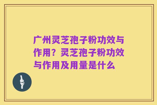 广州灵芝孢子粉功效与作用?灵芝孢子粉功效与作用及用量是什么