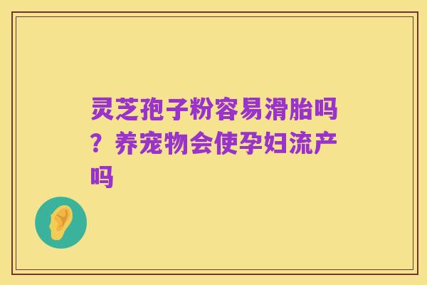 灵芝孢子粉容易滑胎吗?养宠物会使孕妇流产吗