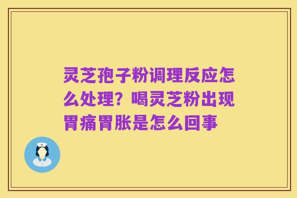 灵芝孢子粉调理反应怎么处理?喝灵芝粉出现胃痛胃胀是怎么回事
