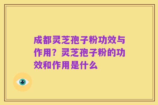 成都灵芝孢子粉功效与作用？灵芝孢子粉的功效和作用是什么