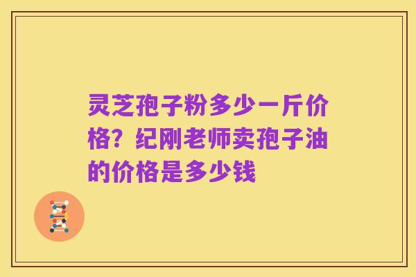 灵芝孢子粉多少一斤价格?纪刚老师卖孢子油的价格是多少钱