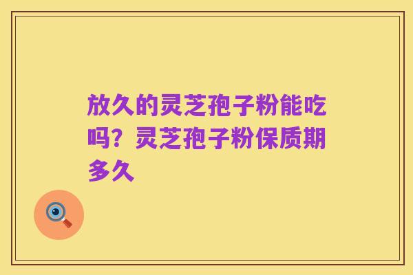 放久的灵芝孢子粉能吃吗？灵芝孢子粉保质期多久