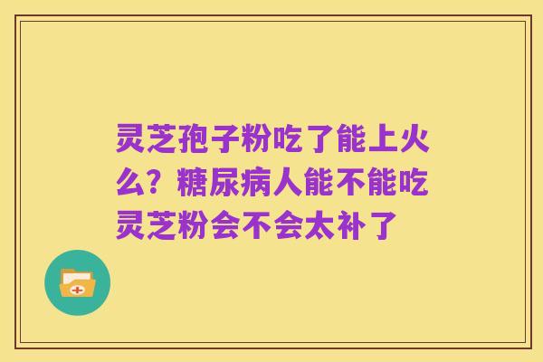 灵芝孢子粉吃了能上火么？糖尿病人能不能吃灵芝粉会不会太补了