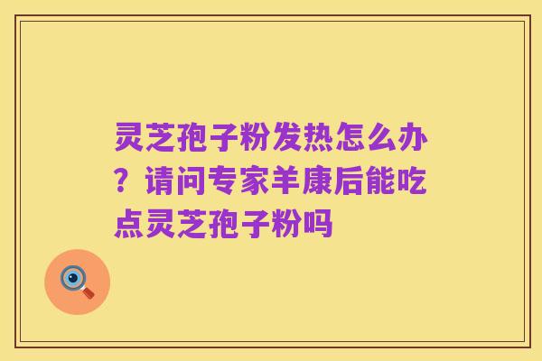 灵芝孢子粉发热怎么办？请问专家羊康后能吃点灵芝孢子粉吗