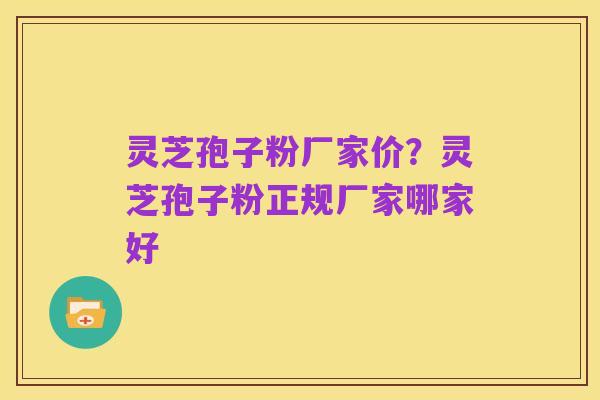 灵芝孢子粉厂家价?灵芝孢子粉正规厂家哪家好