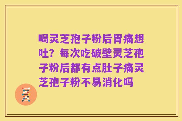 喝灵芝孢子粉后胃痛想吐?每次吃破壁灵芝孢子粉后都有点肚子痛灵芝孢子粉不易消化吗