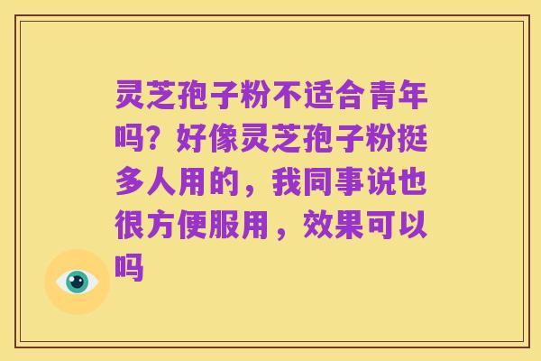 灵芝孢子粉不适合青年吗?好像灵芝孢子粉挺多人用的,我同事说也很方便服用,效果可以吗