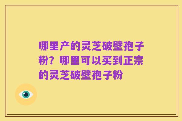哪里产的灵芝破壁孢子粉？哪里可以买到正宗的灵芝破壁孢子粉