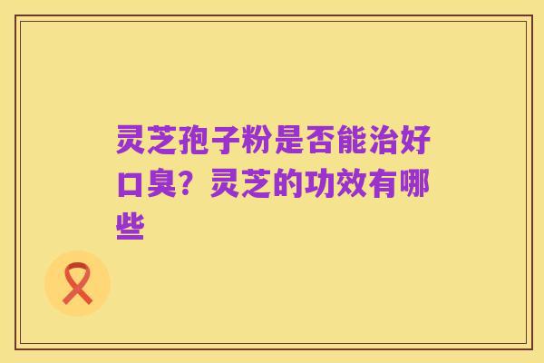 灵芝孢子粉是否能治好口臭?灵芝的功效有哪些