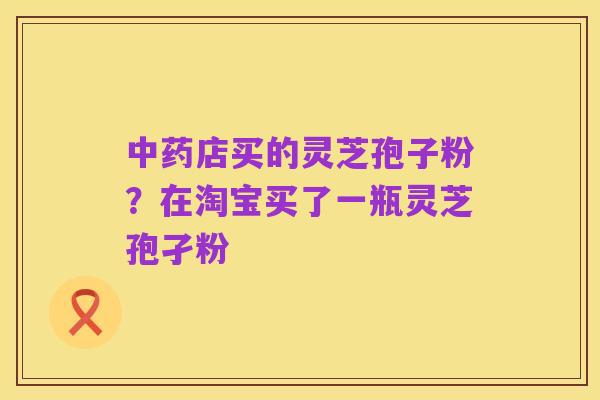 中药店买的灵芝孢子粉？在淘宝买了一瓶灵芝孢孑粉