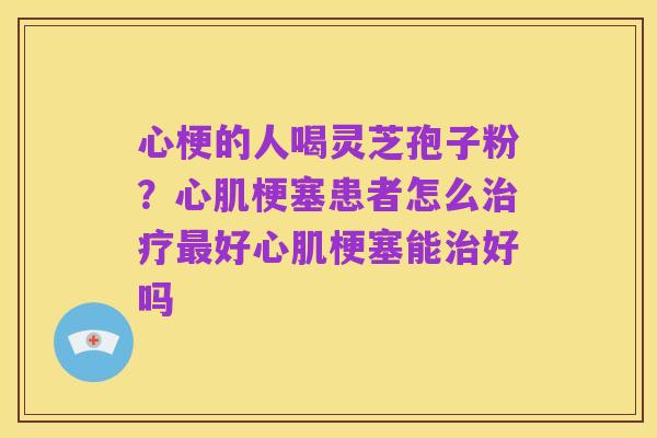 心梗的人喝灵芝孢子粉?心肌梗塞患者怎么治疗最好心肌梗塞能治好吗