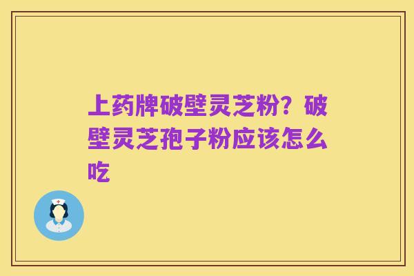 上药牌破壁灵芝粉?破壁灵芝孢子粉应该怎么吃