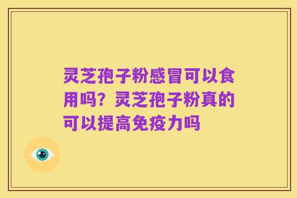 灵芝孢子粉感冒可以食用吗?灵芝孢子粉真的可以提高免疫力吗