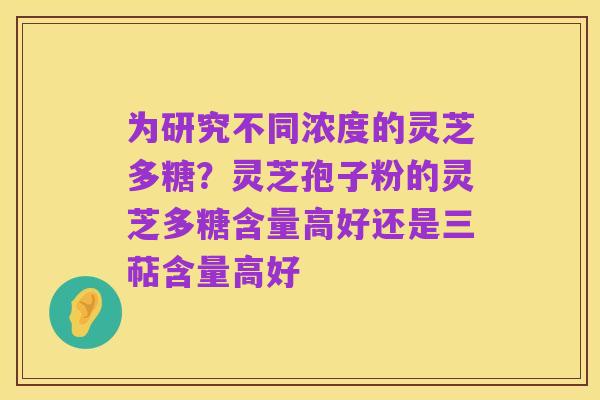 为研究不同浓度的灵芝多糖?灵芝孢子粉的灵芝多糖含量高好还是三萜含量高好