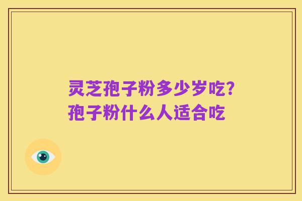 灵芝孢子粉多少岁吃?孢子粉什么人适合吃