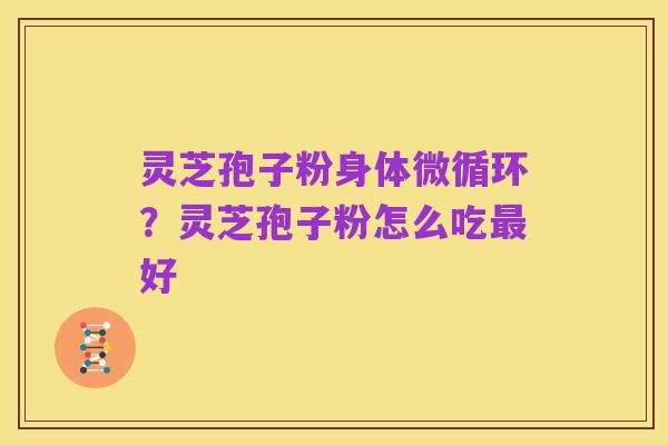 灵芝孢子粉身体微循环？灵芝孢子粉怎么吃最好