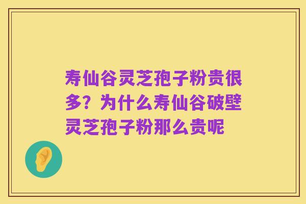 寿仙谷灵芝孢子粉贵很多？为什么寿仙谷破壁灵芝孢子粉那么贵呢