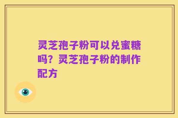 灵芝孢子粉可以兑蜜糖吗？灵芝孢子粉的制作配方