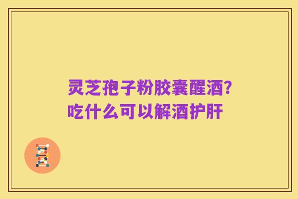 灵芝孢子粉胶囊醒酒？吃什么可以解酒护肝