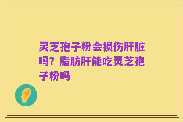 灵芝孢子粉会损伤肝脏吗?脂肪肝能吃灵芝孢子粉吗