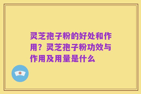 灵芝孢子粉的好处和作用?灵芝孢子粉功效与作用及用量是什么