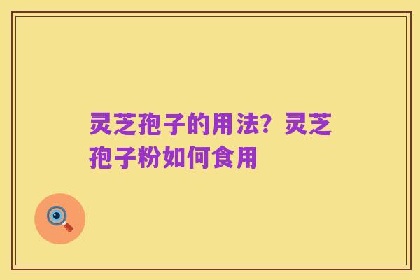 灵芝孢子的用法？灵芝孢子粉如何食用